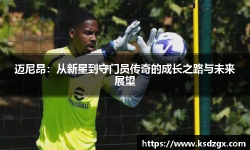 迈尼昂：从新星到守门员传奇的成长之路与未来展望