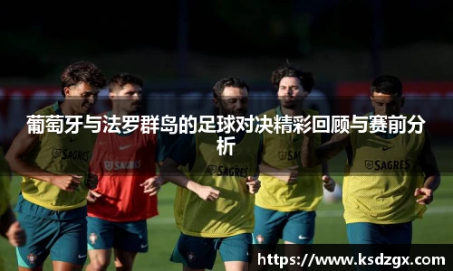葡萄牙与法罗群岛的足球对决精彩回顾与赛前分析