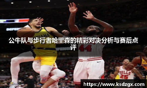 公牛队与步行者哈里森的精彩对决分析与赛后点评